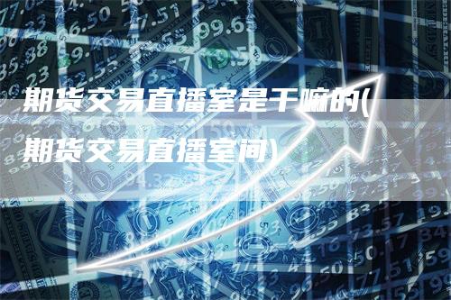 期货交易直播室是干嘛的(期货交易直播室间)