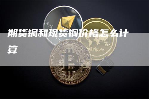 期货铜和现货铜价格怎么计算