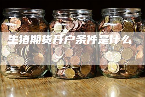 生猪期货开户条件是什么