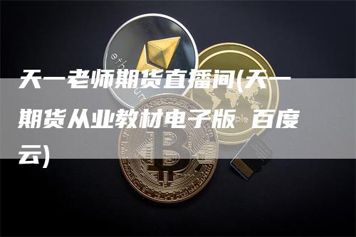 天一老师期货直播间(天一期货从业教材电子版 百度云)