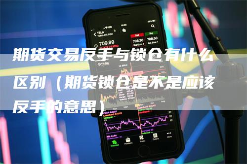 期货交易反手与锁仓有什么区别(期货锁仓是不是应该反手的意思)-爱民财经