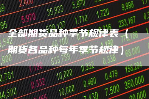 全部期货品种季节规律表(期货各品种每年季节规律)-爱民财经