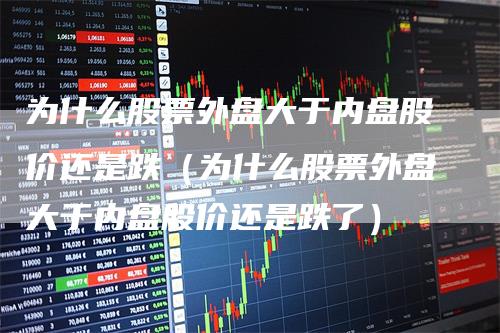 为什么股票外盘大于内盘股价还是跌（为什么股票外盘大于内盘股价还是跌了）