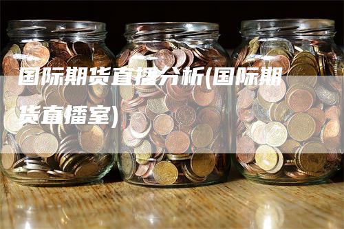 国际期货直播分析(国际期货直播室)-爱民财经