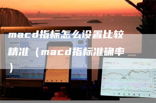 macd指标怎么设置比较精准(macd指标准确率)-爱民财经