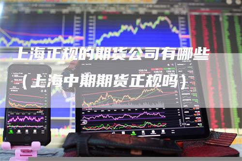 上海正规的期货公司有哪些（上海中期期货正规吗）
