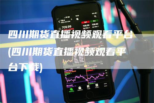 四川期货直播视频观看平台(四川期货直播视频观看平台下载)