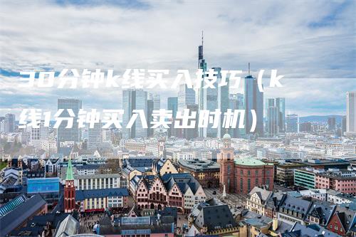 30分钟k线买入技巧(k线1分钟买入卖出时机)-爱民财经