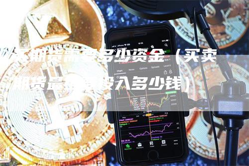 买期货需要多少资金（买卖期货最少要投入多少钱）