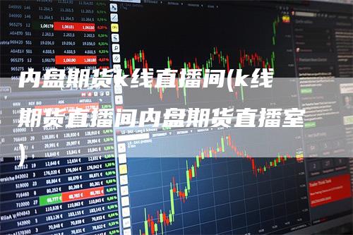 内盘期货k线直播间(k线期货直播间内盘期货直播室)