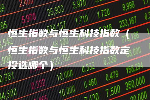 恒生指数与恒生科技指数(恒生指数与恒生科技指数定投选哪个)-爱民财经