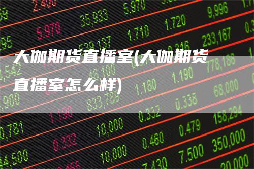大伽期货直播室(大伽期货直播室怎么样)
