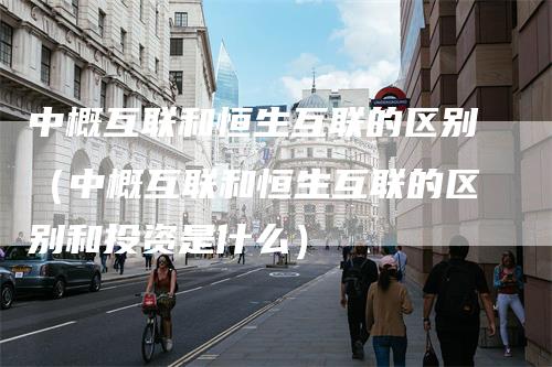 中概互联和恒生互联的区别（中概互联和恒生互联的区别和投资是什么）