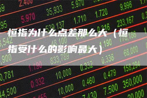 恒指为什么点差那么大(恒指受什么的影响最大)-爱民财经