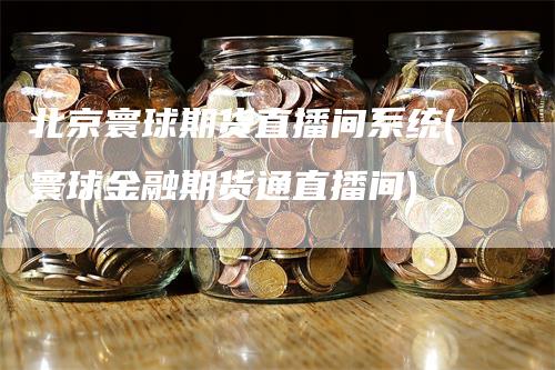 北京寰球期货直播间系统(寰球金融期货通直播间)
