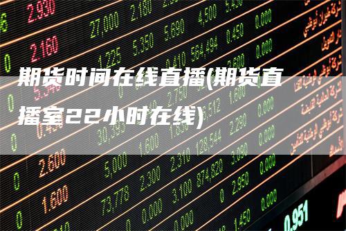 期货时间在线直播(期货直播室22小时在线)-爱民财经