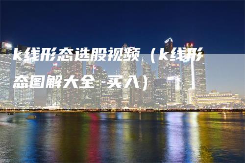k线形态选股视频(k线形态图解大全 买入)-爱民财经