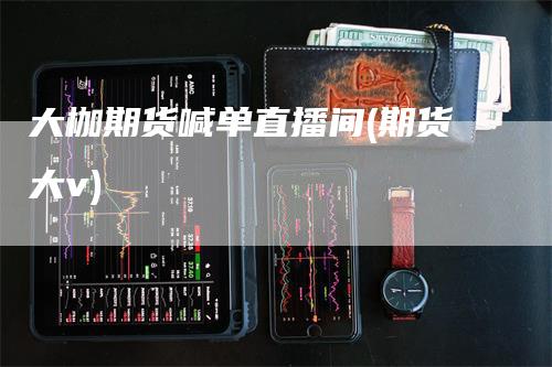 大枷期货喊单直播间(期货大v)