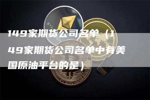 149家期货公司名单（149家期货公司名单中有美国原油平台的是）
