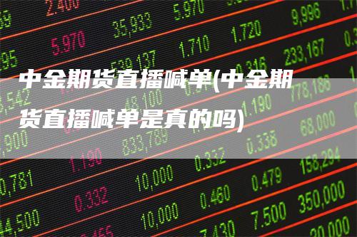 中金期货直播喊单(中金期货直播喊单是真的吗)