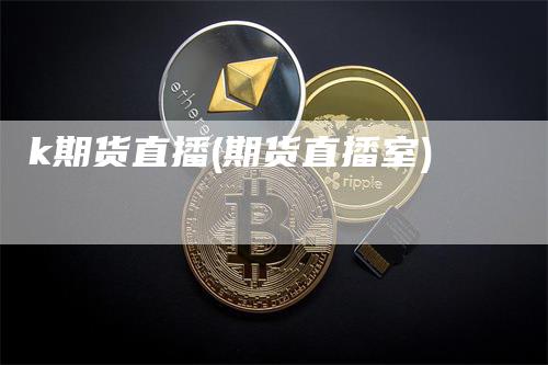 k期货直播(期货直播室)