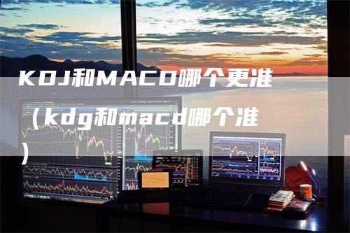 KDJ和MACD哪个更准（kdg和macd哪个准）