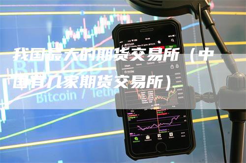 我国最大的期货交易所(中国有几家期货交易所)-爱民财经