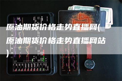 原油期货价格走势直播网(原油期货价格走势直播网站)