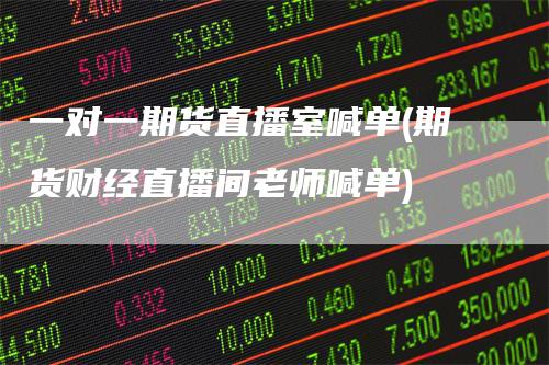 一对一期货直播室喊单(期货财经直播间老师喊单)
