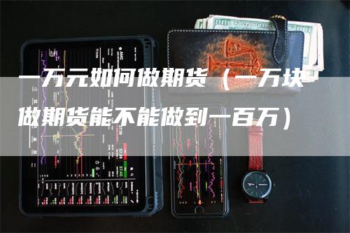 一万元如何做期货（一万块做期货能不能做到一百万）