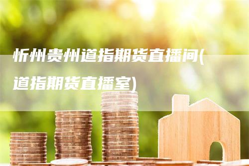 忻州贵州道指期货直播间(道指期货直播室)