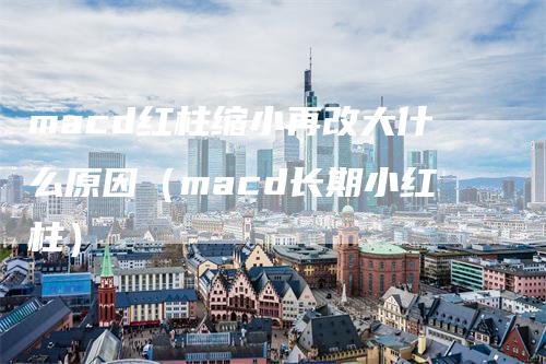 macd红柱缩小再改大什么原因（macd长期小红柱）