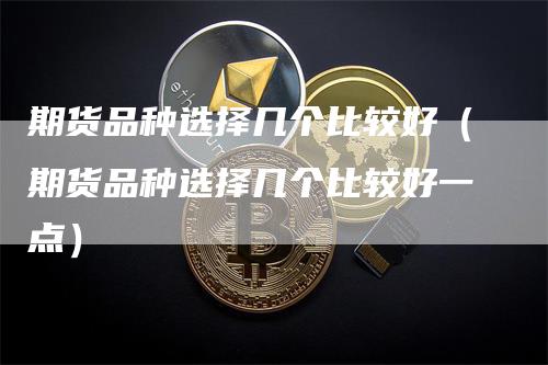 期货品种选择几个比较好(期货品种选择几个比较好一点)-爱民财经