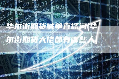 华尔街期货喊单直播间(华尔街期货大佬都有哪些人)