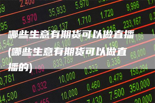 哪些生意有期货可以做直播(哪些生意有期货可以做直播的)