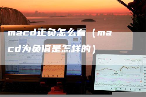 macd正负怎么看（macd为负值是怎样的）