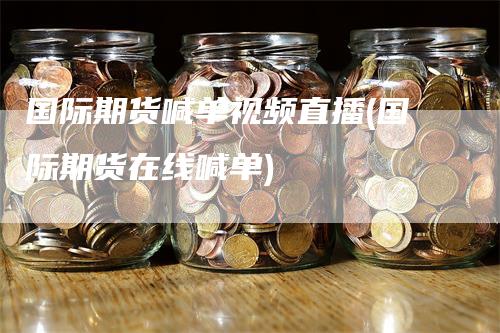 国际期货喊单视频直播(国际期货在线喊单)