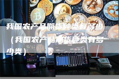 我国农产品期货种类有多少（我国农产品期货种类有多少类）