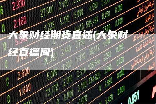 大象财经期货直播(大象财经直播间)