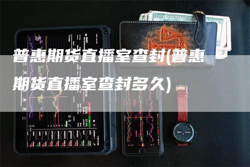 普惠期货直播室查封(普惠期货直播室查封多久)