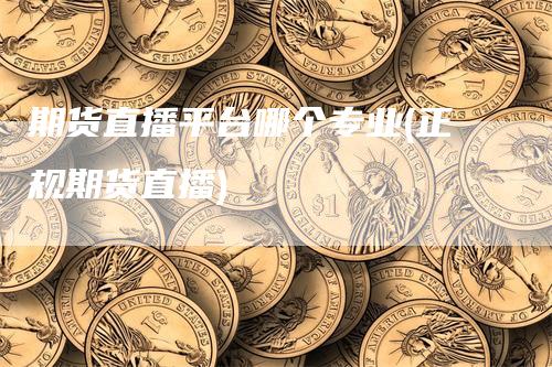 期货直播平台哪个专业(正规期货直播)
