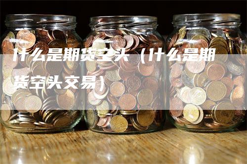 什么是期货空头（什么是期货空头交易）