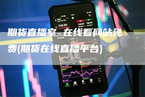 期货直播室 在线看网站免费(期货在线直播平台)-爱民财经