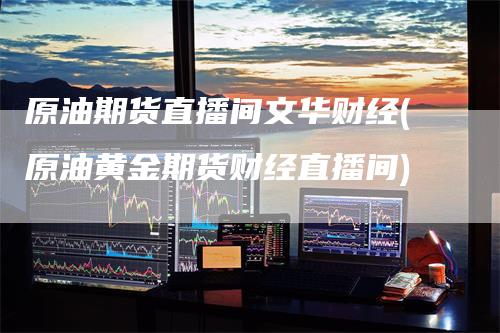 原油期货直播间文华财经(原油黄金期货财经直播间)