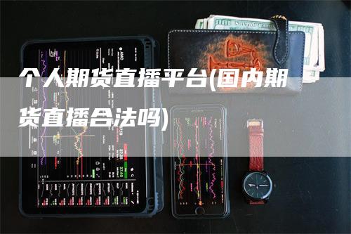 个人期货直播平台(国内期货直播合法吗)