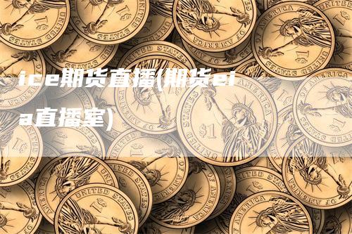 ice期货直播(期货eia直播室)