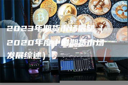 2023年期货市场展望（2020年度中国期货市场发展综述）