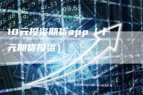 10元投资期货app（十元期货投资）