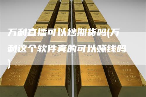 万利直播可以炒期货吗(万利这个软件真的可以赚钱吗)