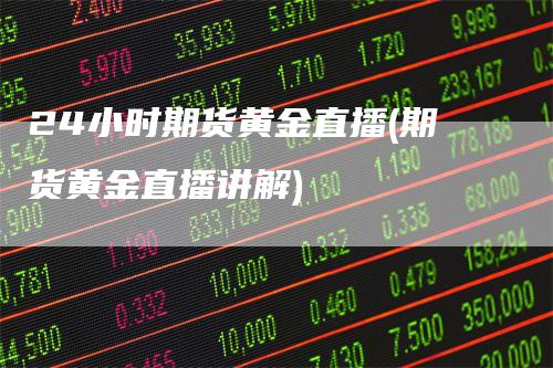 24小时期货黄金直播(期货黄金直播讲解)